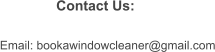 Contact Us: Email: bookawindowcleaner@gmail.com